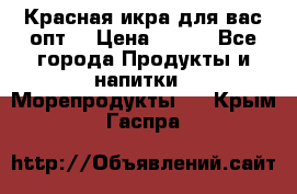 Красная икра для вас.опт. › Цена ­ 900 - Все города Продукты и напитки » Морепродукты   . Крым,Гаспра